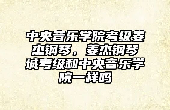 中央音樂學院考級姜杰鋼琴，姜杰鋼琴城考級和中央音樂學院一樣嗎