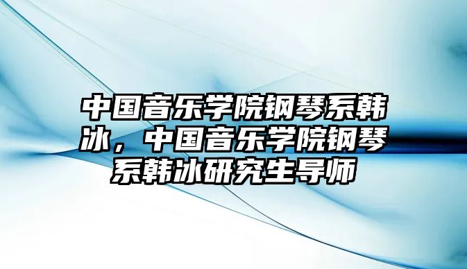 中國音樂學(xué)院鋼琴系韓冰，中國音樂學(xué)院鋼琴系韓冰研究生導(dǎo)師