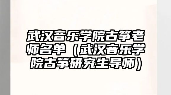 武漢音樂學(xué)院古箏老師名單（武漢音樂學(xué)院古箏研究生導(dǎo)師）