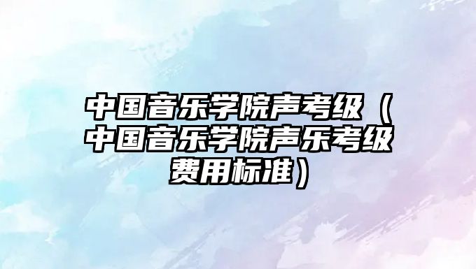 中國音樂學院聲考級（中國音樂學院聲樂考級費用標準）