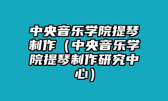 中央音樂學院提琴制作（中央音樂學院提琴制作研究中心）