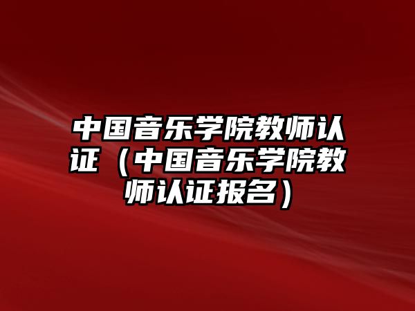 中國音樂學(xué)院教師認(rèn)證（中國音樂學(xué)院教師認(rèn)證報(bào)名）