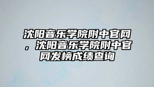 沈陽音樂學院附中官網，沈陽音樂學院附中官網發榜成績查詢