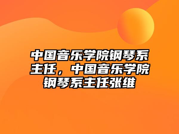 中國音樂學院鋼琴系主任，中國音樂學院鋼琴系主任張維