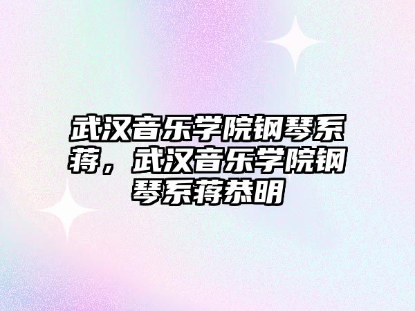 武漢音樂學院鋼琴系蔣，武漢音樂學院鋼琴系蔣恭明