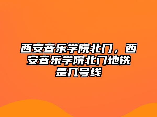 西安音樂學院北門，西安音樂學院北門地鐵是幾號線