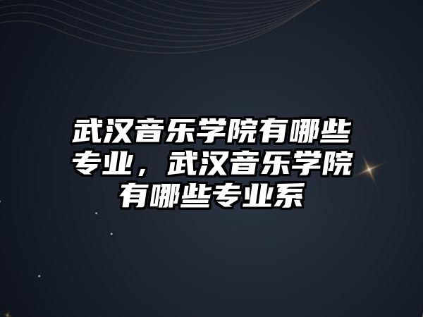 武漢音樂學院有哪些專業，武漢音樂學院有哪些專業系