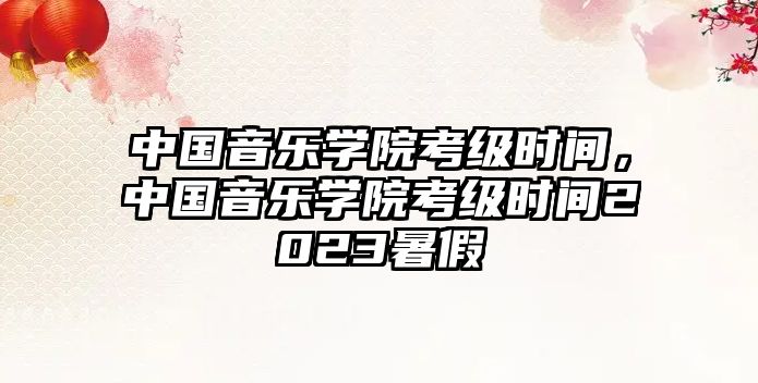 中國音樂學院考級時間，中國音樂學院考級時間2023暑假