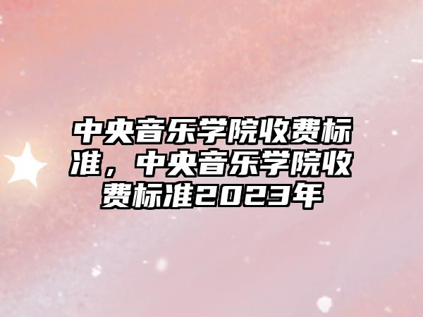 中央音樂學院收費標準，中央音樂學院收費標準2023年