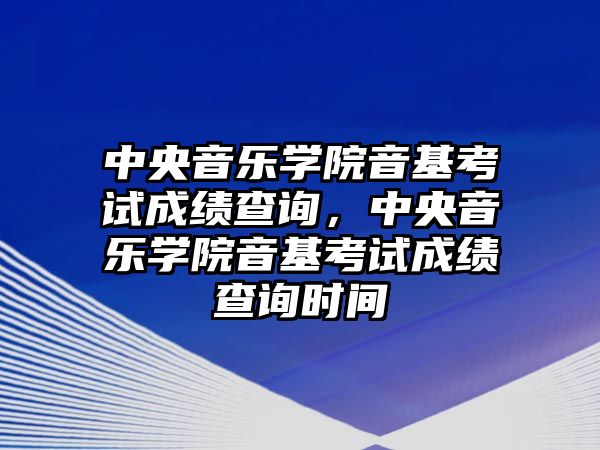 中央音樂學院音基考試成績查詢，中央音樂學院音基考試成績查詢時間