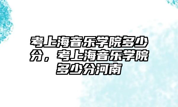 考上海音樂學院多少分，考上海音樂學院多少分河南