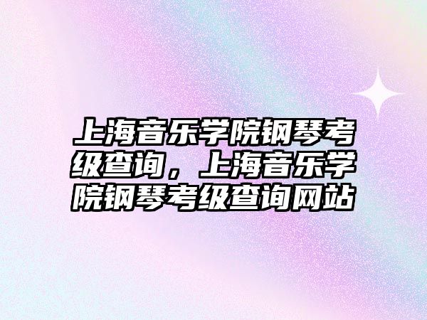 上海音樂學院鋼琴考級查詢，上海音樂學院鋼琴考級查詢網站