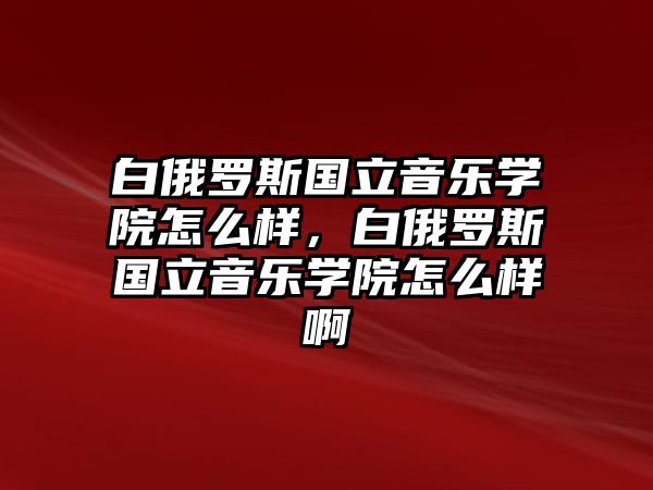 白俄羅斯國立音樂學院怎么樣，白俄羅斯國立音樂學院怎么樣啊