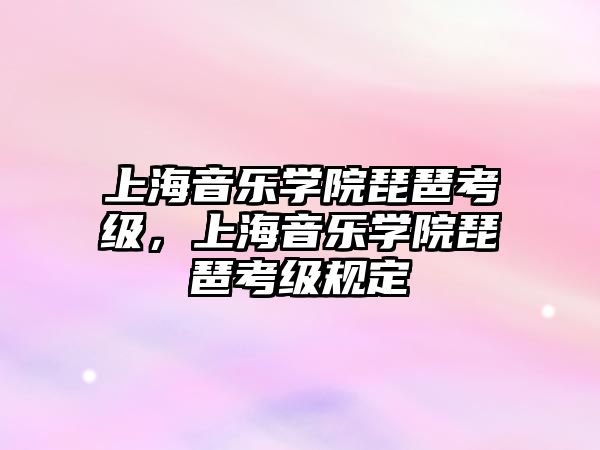 上海音樂學院琵琶考級，上海音樂學院琵琶考級規定