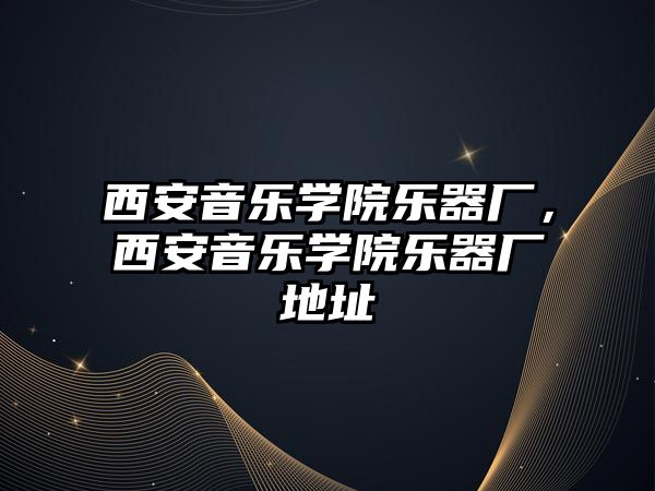 西安音樂學院樂器廠，西安音樂學院樂器廠地址