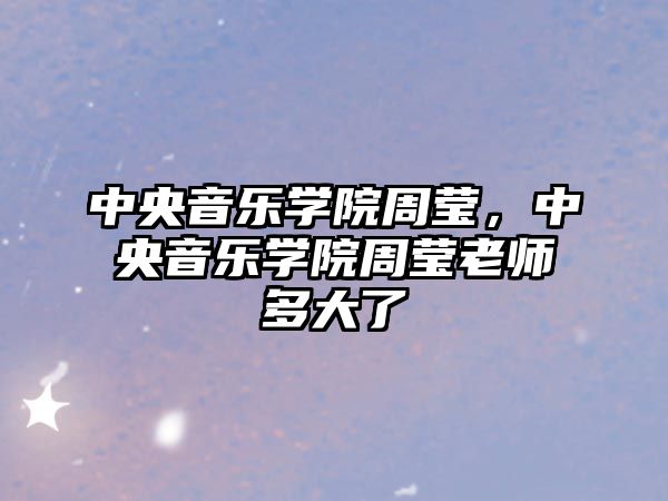 中央音樂學(xué)院周瑩，中央音樂學(xué)院周瑩老師多大了