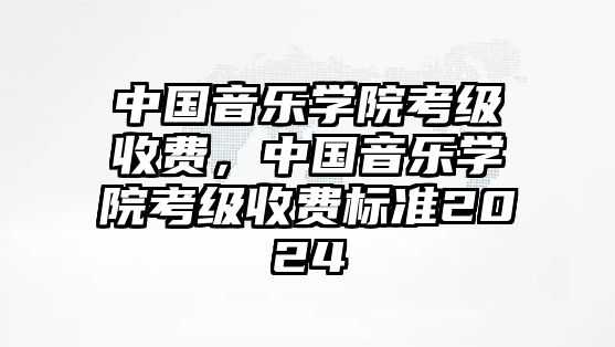 中國音樂學院考級收費，中國音樂學院考級收費標準2024