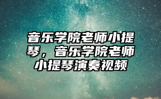 音樂學(xué)院老師小提琴，音樂學(xué)院老師小提琴演奏視頻