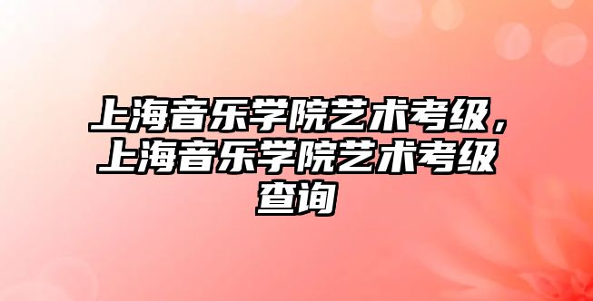 上海音樂學院藝術考級，上海音樂學院藝術考級查詢