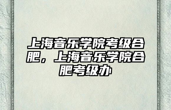 上海音樂學院考級合肥，上海音樂學院合肥考級辦