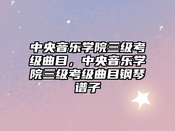 中央音樂(lè)學(xué)院三級(jí)考級(jí)曲目，中央音樂(lè)學(xué)院三級(jí)考級(jí)曲目鋼琴譜子