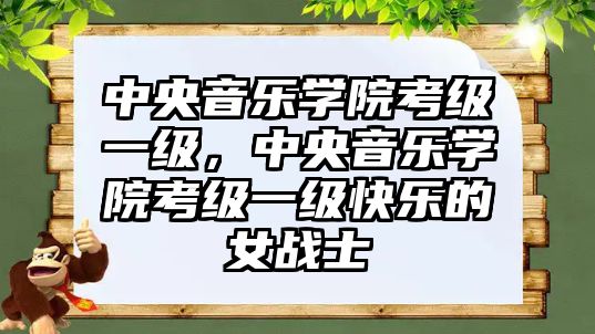 中央音樂(lè)學(xué)院考級(jí)一級(jí)，中央音樂(lè)學(xué)院考級(jí)一級(jí)快樂(lè)的女戰(zhàn)士