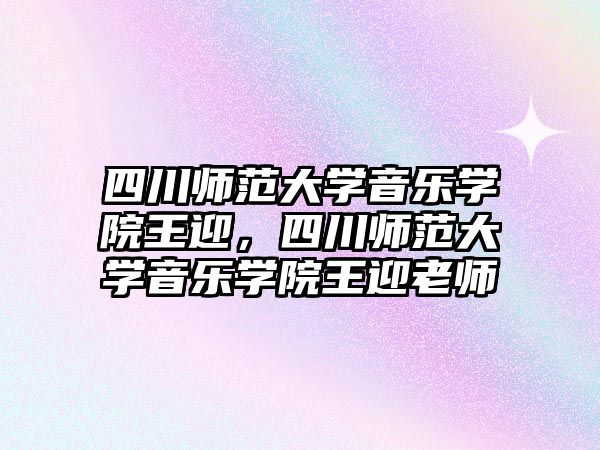 四川師范大學音樂學院王迎，四川師范大學音樂學院王迎老師