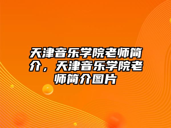 天津音樂學(xué)院老師簡(jiǎn)介，天津音樂學(xué)院老師簡(jiǎn)介圖片