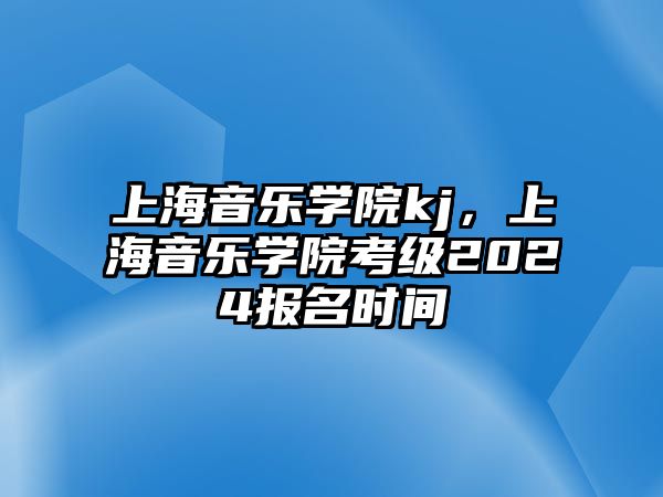 上海音樂學院kj，上海音樂學院考級2024報名時間