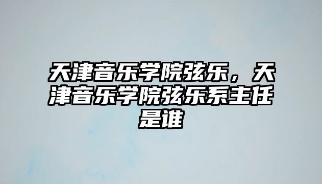 天津音樂學(xué)院弦樂，天津音樂學(xué)院弦樂系主任是誰