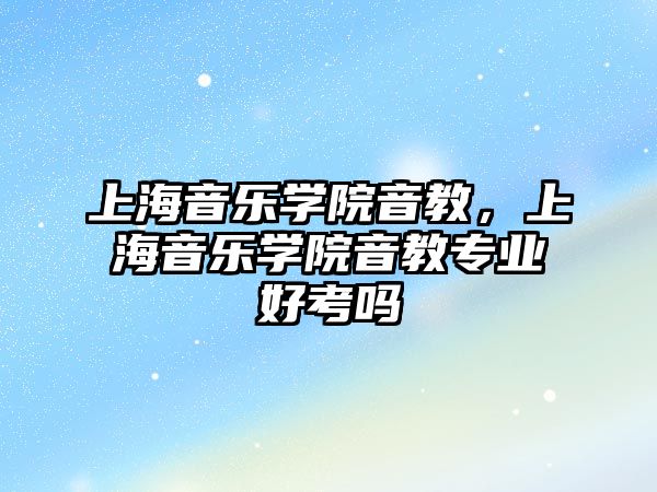 上海音樂學院音教，上海音樂學院音教專業好考嗎