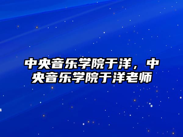 中央音樂學(xué)院于洋，中央音樂學(xué)院于洋老師