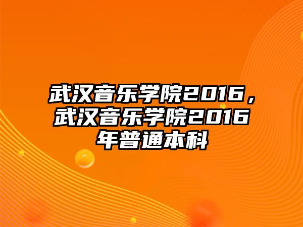 武漢音樂學院2016，武漢音樂學院2016年普通本科