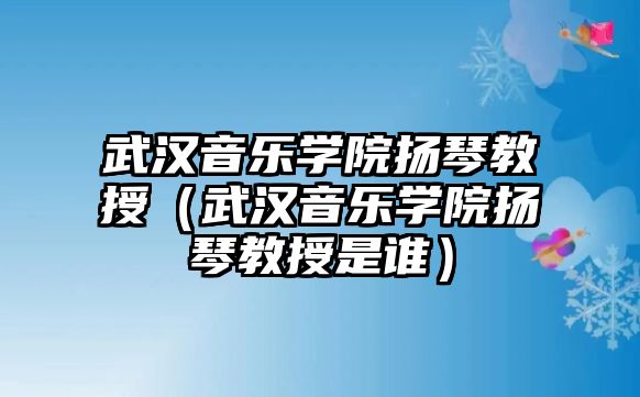 武漢音樂學院揚琴教授（武漢音樂學院揚琴教授是誰）