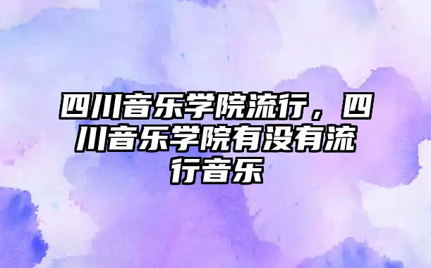 四川音樂學院流行，四川音樂學院有沒有流行音樂