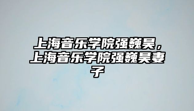 上海音樂學(xué)院強巍昊，上海音樂學(xué)院強巍昊妻子