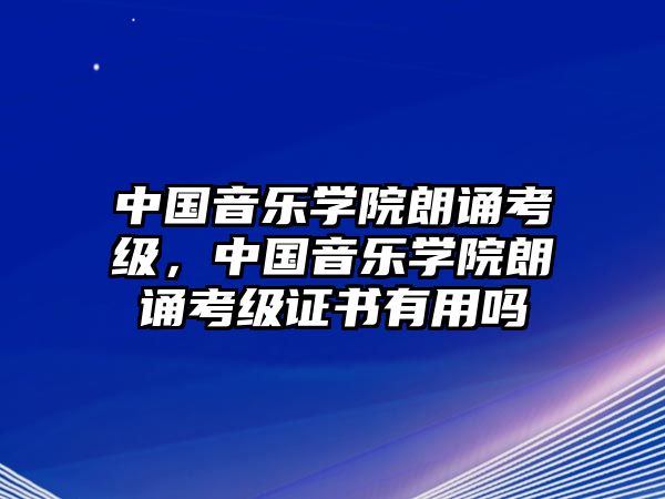 中國音樂學院朗誦考級，中國音樂學院朗誦考級證書有用嗎