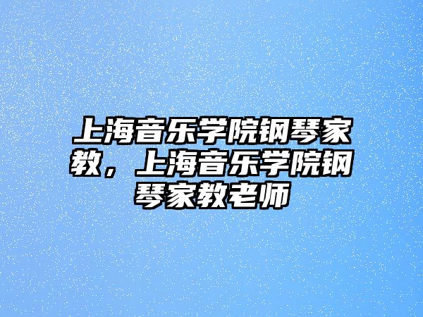 上海音樂學院鋼琴家教，上海音樂學院鋼琴家教老師