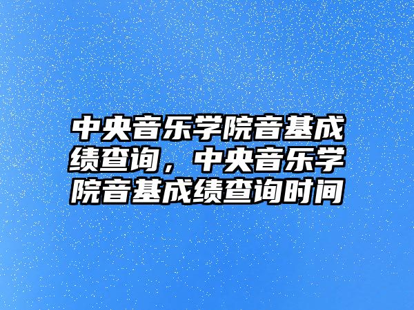 中央音樂學院音基成績查詢，中央音樂學院音基成績查詢時間