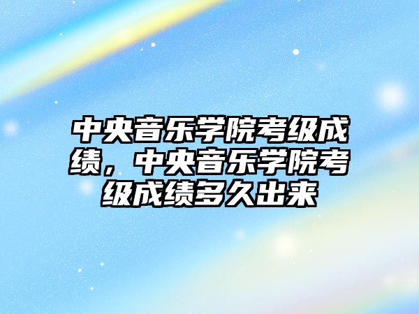 中央音樂學院考級成績，中央音樂學院考級成績多久出來