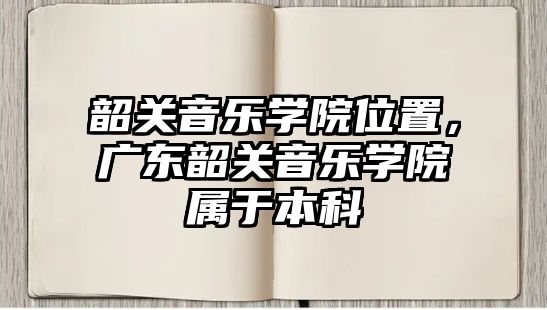 韶關音樂學院位置，廣東韶關音樂學院屬于本科