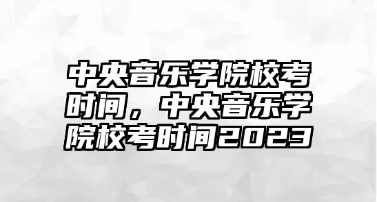 中央音樂學(xué)院校考時間，中央音樂學(xué)院?？紩r間2023