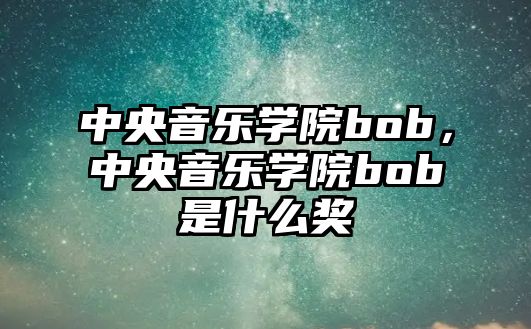 中央音樂學院bob，中央音樂學院bob是什么獎