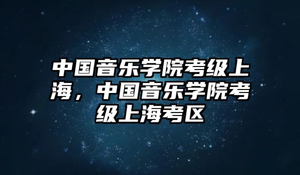 中國(guó)音樂(lè)學(xué)院考級(jí)上海，中國(guó)音樂(lè)學(xué)院考級(jí)上?？紖^(qū)