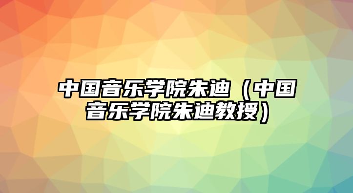 中國音樂學院朱迪（中國音樂學院朱迪教授）