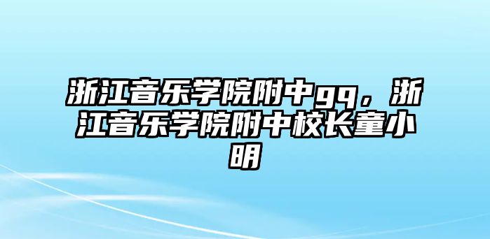 浙江音樂學院附中gq，浙江音樂學院附中校長童小明