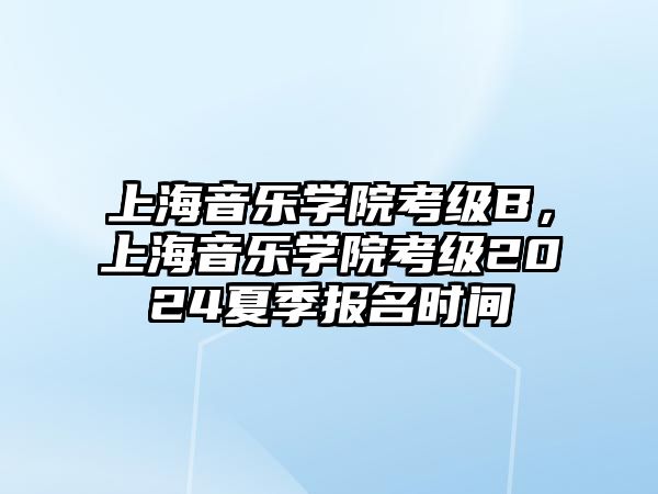 上海音樂學(xué)院考級B，上海音樂學(xué)院考級2024夏季報名時間