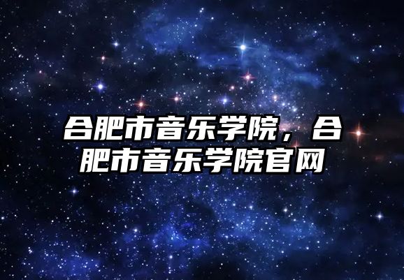 合肥市音樂學院，合肥市音樂學院官網