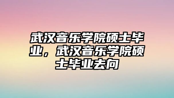 武漢音樂學院碩士畢業，武漢音樂學院碩士畢業去向