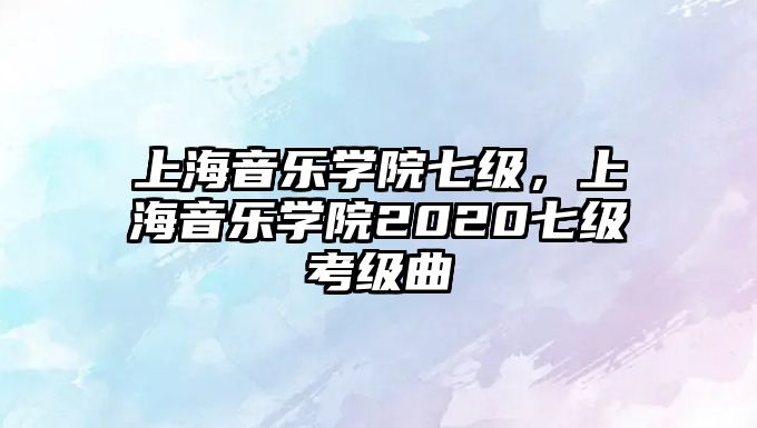 上海音樂(lè)學(xué)院七級(jí)，上海音樂(lè)學(xué)院2020七級(jí)考級(jí)曲